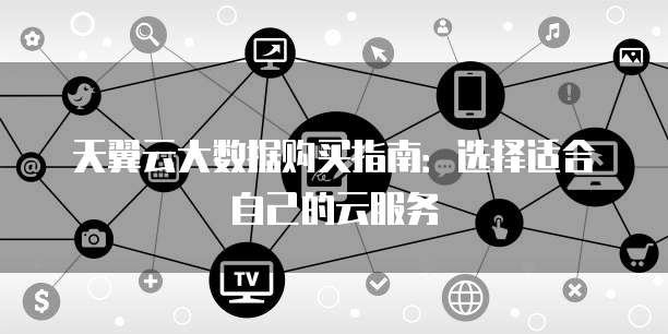 天翼云大数据购买指南:选择适合自己的云服务