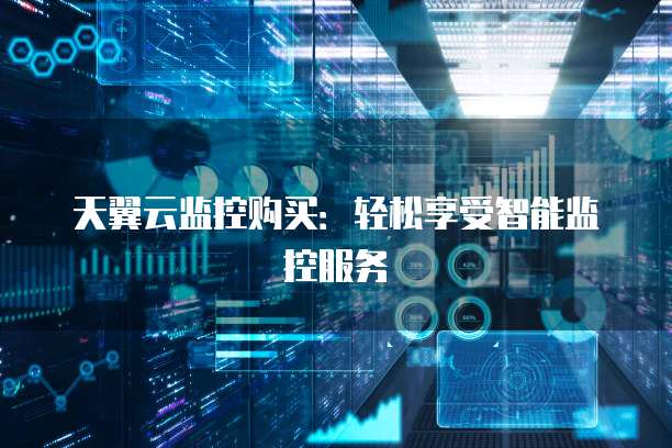 天翼云监控购买:轻松享受智能监控服务