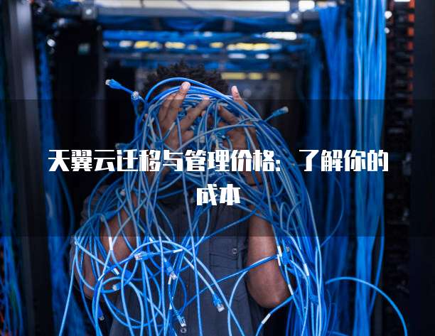 天翼云迁移与管理价格:了解你的成本