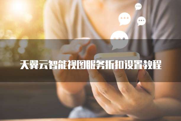 天翼云智能视图服务折扣设置教程