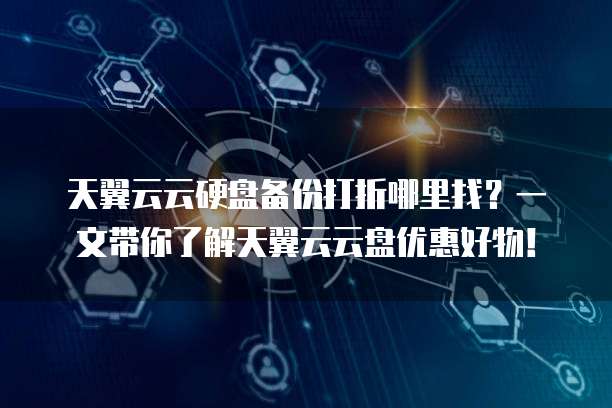 天翼云云硬盘备份打折哪里找？一文带你了解天翼云云盘优惠好物！