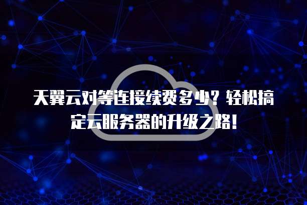 天翼云对等连接续费多少?轻松搞定云服务器的升级之路!