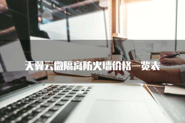 天翼云微隔离防火墙价格一览表