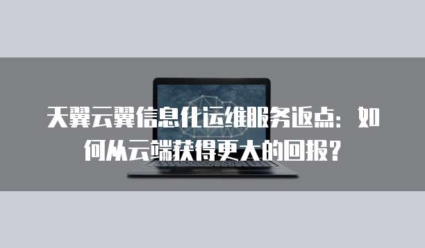 天翼云翼信息化运维服务返点:如何从云端获得更大的回报?