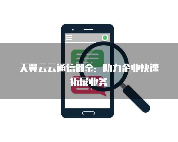 天翼云云通信佣金:助力企业快速拓展业务