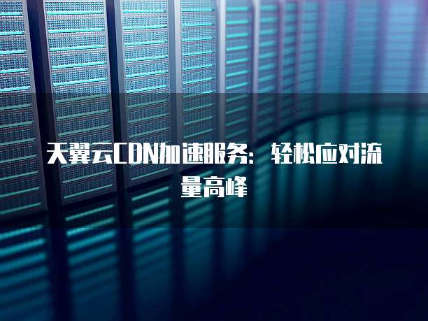 天翼云CDN加速服务:轻松应对流量高峰