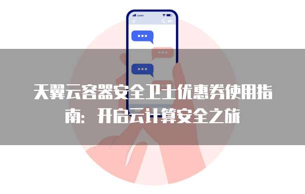 天翼云容器安全卫士优惠券使用指南：开启云计算安全之旅