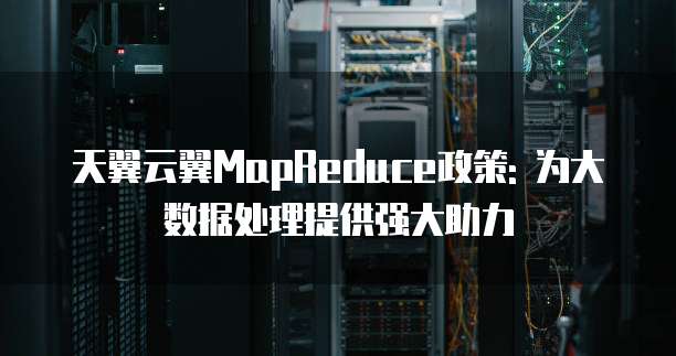 天翼云翼MapReduce政策: 为大数据处理提供强大助力