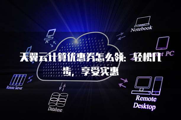 天翼云计算优惠券怎么领：轻松几步，享受实惠