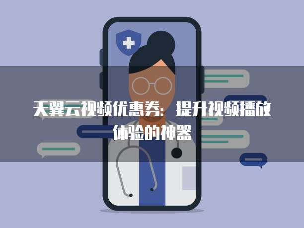 天翼云视频优惠券：提升视频播放体验的神器