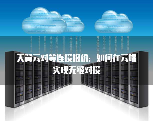 天翼云对等连接报价:如何在云端实现无缝对接