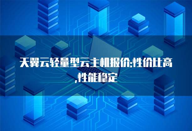天翼云轻量型云主机报价:性价比高,性能稳定