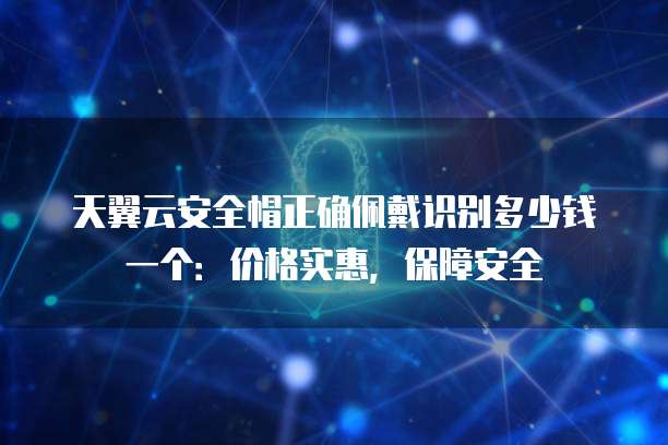 天翼云安全帽正确佩戴识别多少钱一个：价格实惠，保障安全