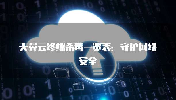 天翼云终端杀毒一览表:守护网络安全