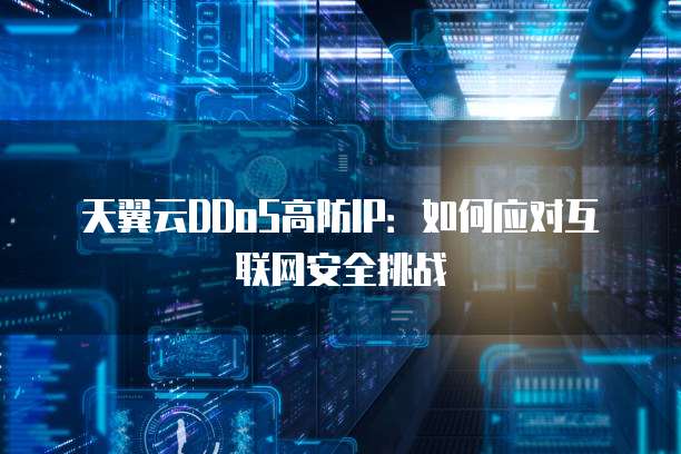 天翼云DDoS高防IP:如何应对互联网安全挑战