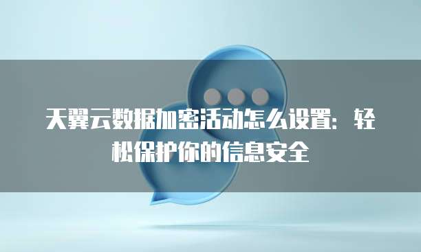 天翼云数据加密活动怎么设置:轻松保护你的信息安全
