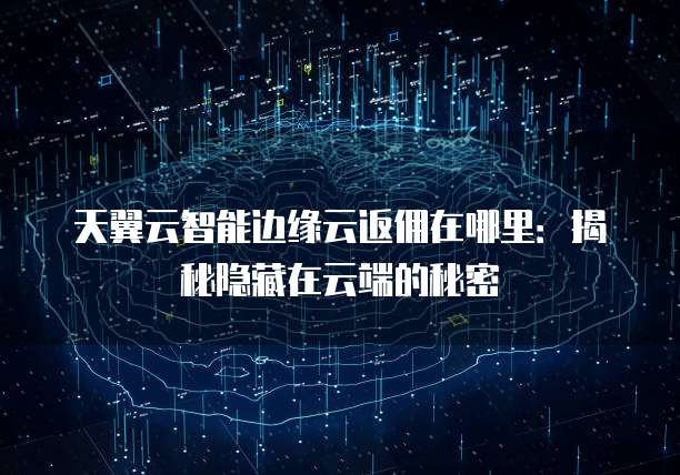 天翼云智能边缘云返佣在哪里：揭秘隐藏在云端的秘密