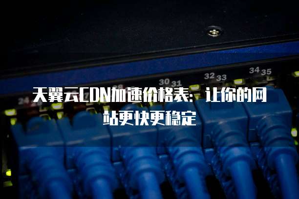 天翼云CDN加速价格表:让你的网站更快更稳定