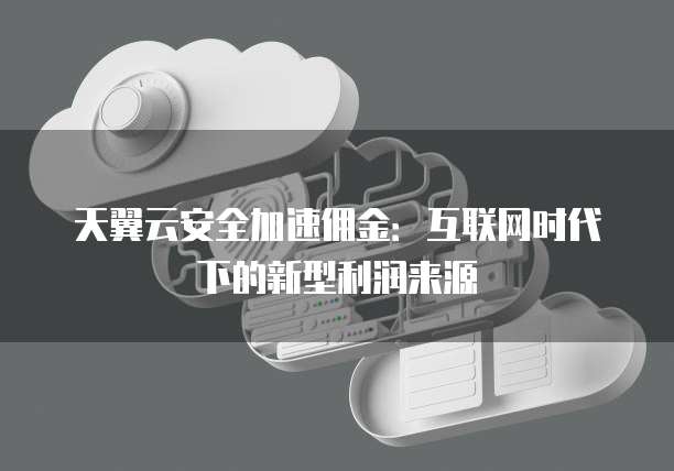 天翼云安全加速佣金:互联网时代下的新型利润来源