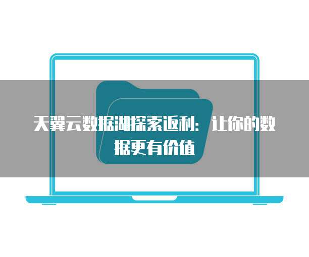 天翼云数据湖探索返利：让你的数据更有价值