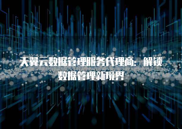 天翼云数据管理服务代理商:解锁数据管理新境界