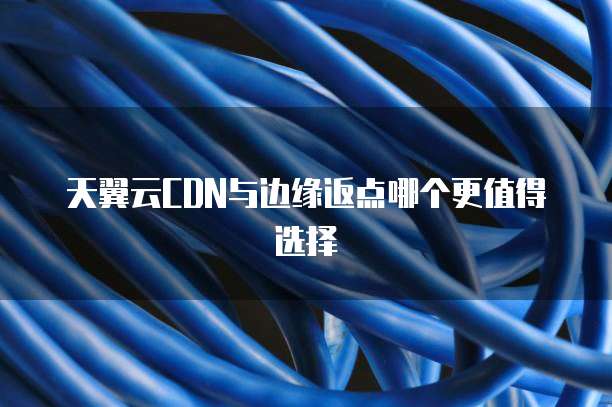 天翼云CDN与边缘返点哪个更值得选择