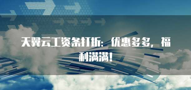 天翼云工资条打折:优惠多多,福利满满!