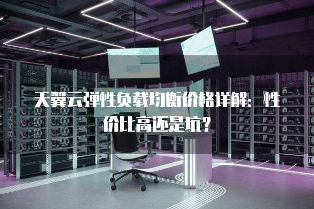 天翼云弹性负载均衡价格详解:性价比高还是坑?