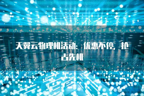 天翼云物理机活动:优惠不停,抢占先机