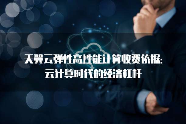 天翼云弹性高性能计算收费依据:云计算时代的经济杠杆