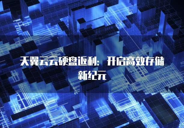 天翼云云硬盘返利:开启高效存储新纪元