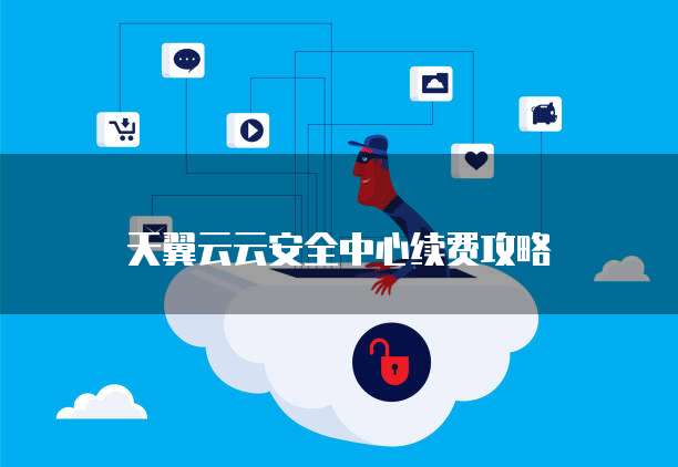 天翼云云安全中心续费攻略