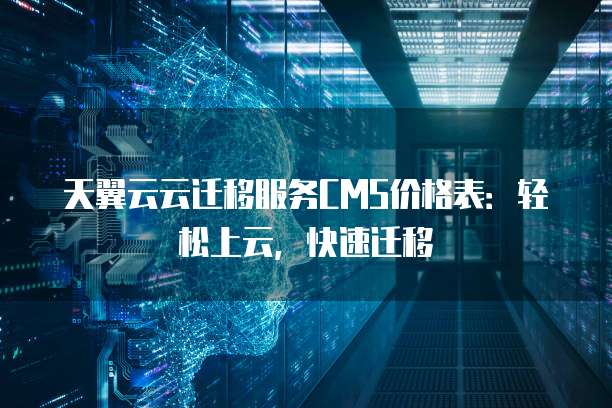 天翼云云迁移服务CMS价格表：轻松上云，快速迁移