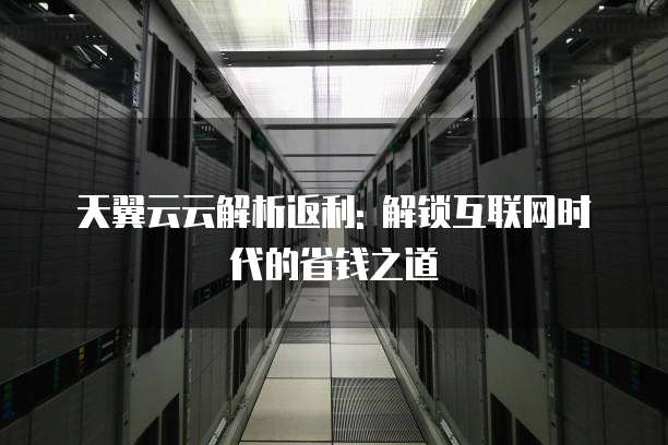 天翼云云解析返利: 解锁互联网时代的省钱之道