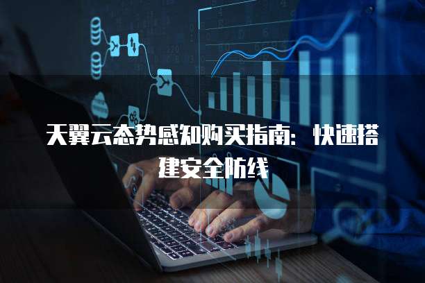天翼云态势感知购买指南:快速搭建安全防线