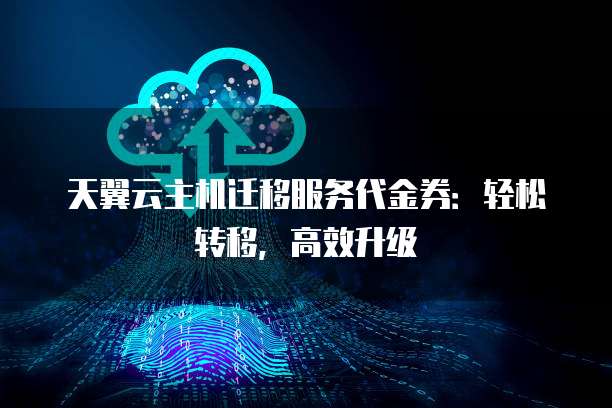 天翼云主机迁移服务代金券:轻松转移,高效升级