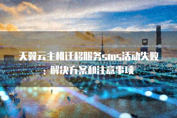 天翼云主机迁移服务sms活动失败: 解决方案和注意事项