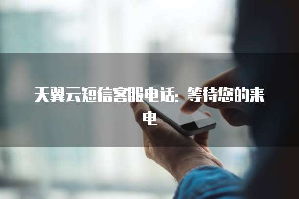 天翼云短信客服电话: 等待您的来电