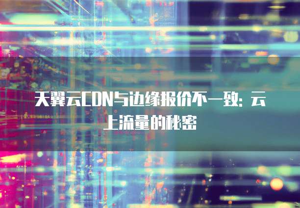天翼云CDN与边缘报价不一致: 云上流量的秘密
