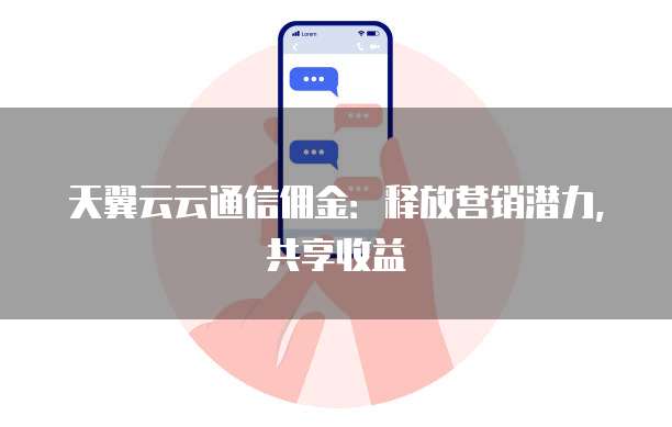 天翼云云通信佣金:释放营销潜力,共享收益