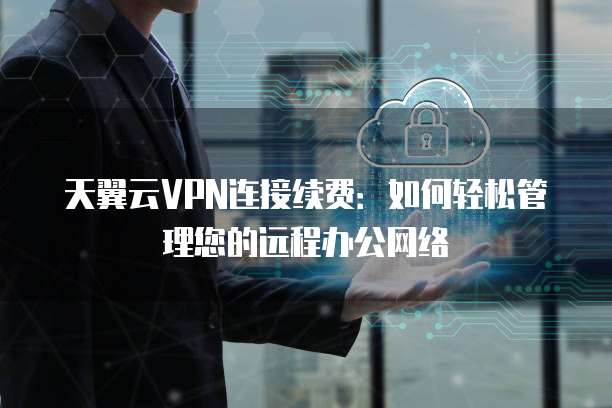 天翼云VPN连接续费:如何轻松管理您的远程办公网络