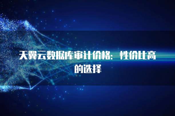 天翼云数据库审计价格:性价比高的选择
