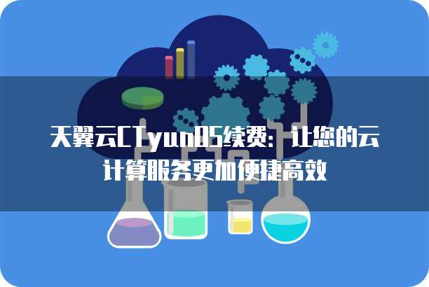 天翼云CTyunOS续费:让您的云计算服务更加便捷高效