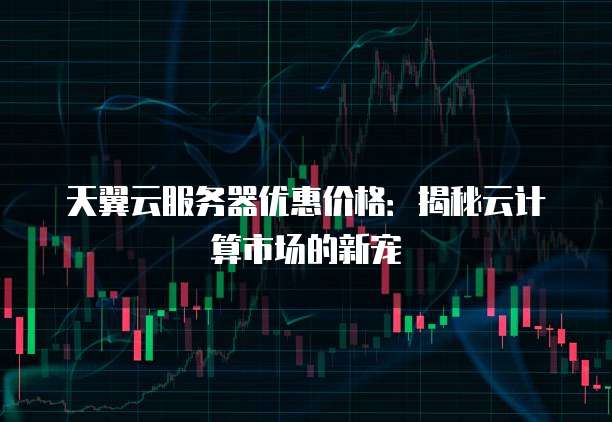 天翼云服务器优惠价格:揭秘云计算市场的新宠