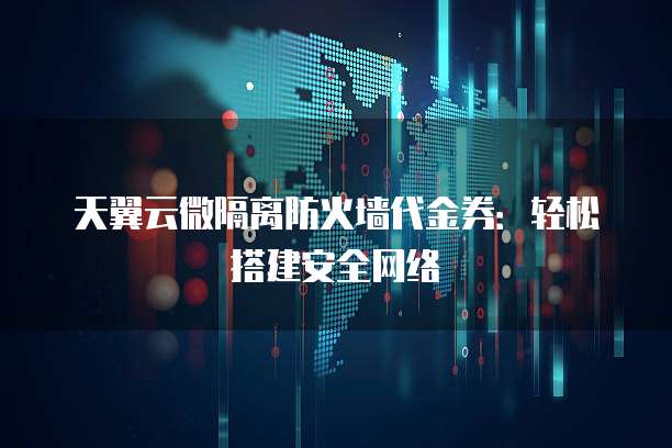 天翼云微隔离防火墙代金券:轻松搭建安全网络
