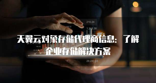 天翼云对象存储代理商信息：了解企业存储解决方案
