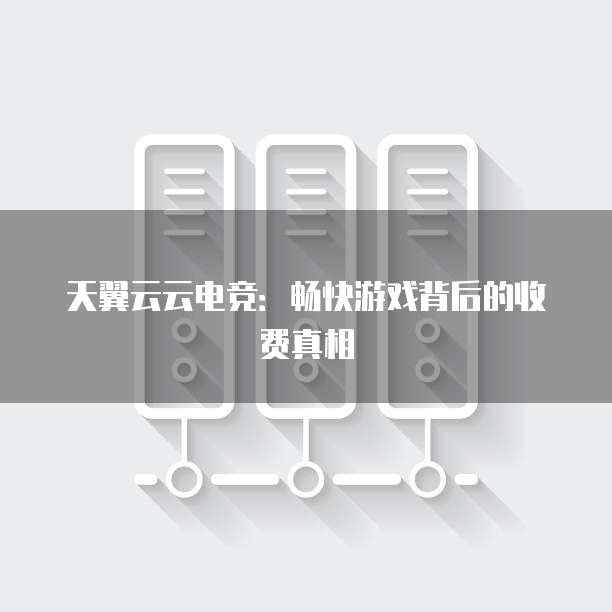 天翼云云电竞：畅快游戏背后的收费真相