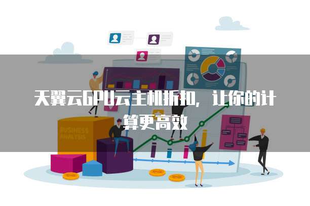 天翼云GPU云主机折扣,让你的计算更高效