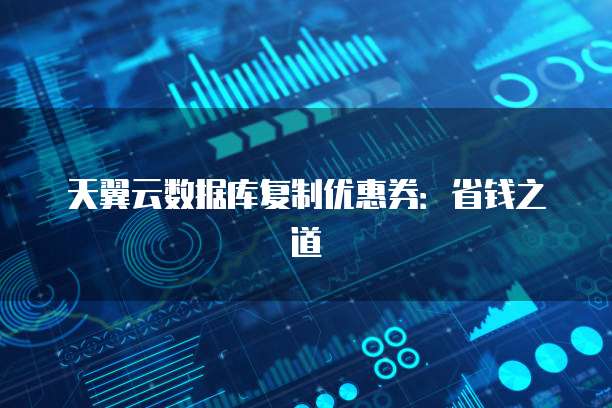 天翼云数据库复制优惠券:省钱之道