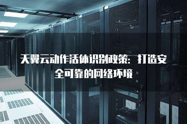 天翼云动作活体识别政策:打造安全可靠的网络环境